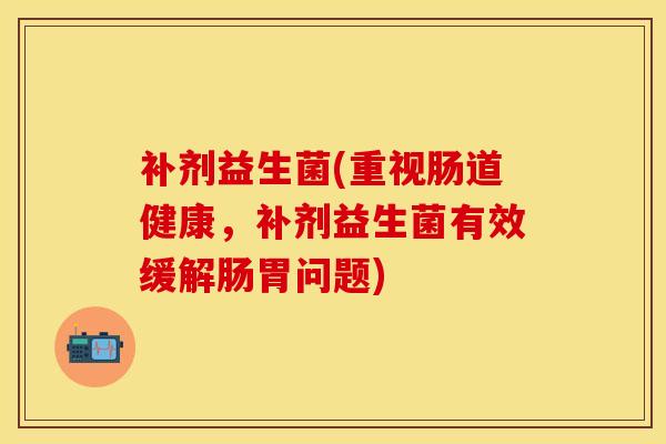 补剂益生菌(重视肠道健康，补剂益生菌有效缓解肠胃问题)