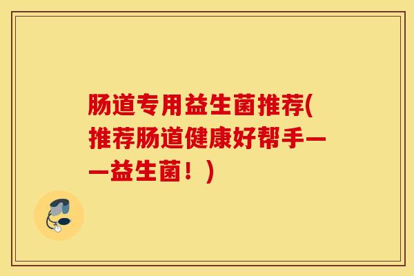 肠道专用益生菌推荐(推荐肠道健康好帮手——益生菌！)