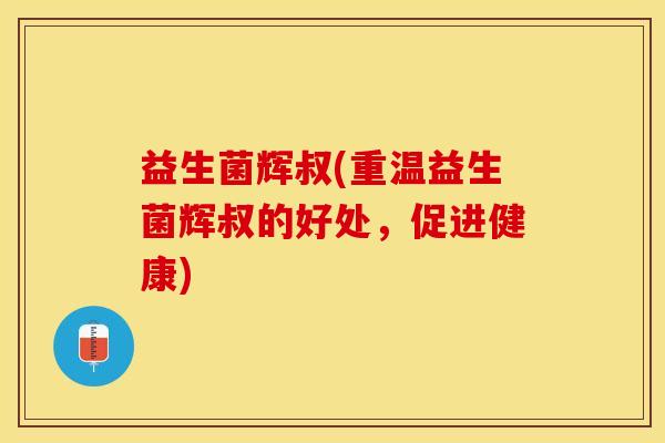 益生菌辉叔(重温益生菌辉叔的好处，促进健康)