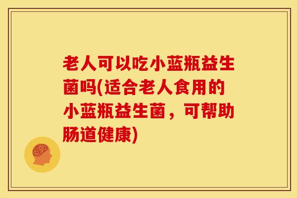老人可以吃小蓝瓶益生菌吗(适合老人食用的小蓝瓶益生菌，可帮助肠道健康)