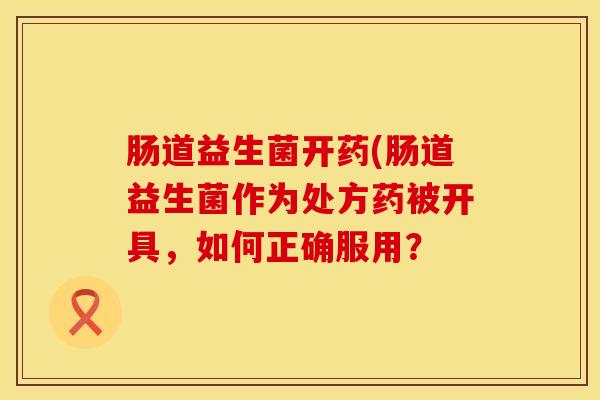 肠道益生菌开药(肠道益生菌作为处方药被开具，如何正确服用？