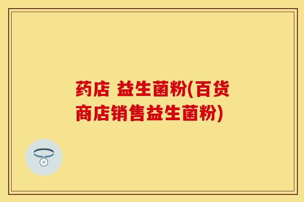 药店 益生菌粉(百货商店销售益生菌粉)