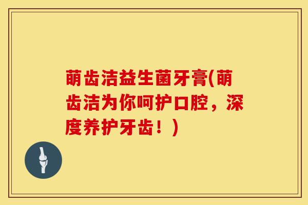 萌齿洁益生菌牙膏(萌齿洁为你呵护口腔，深度养护牙齿！)