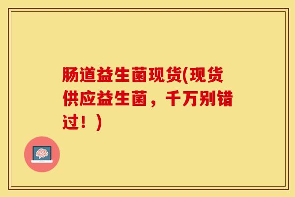 肠道益生菌现货(现货供应益生菌，千万别错过！)