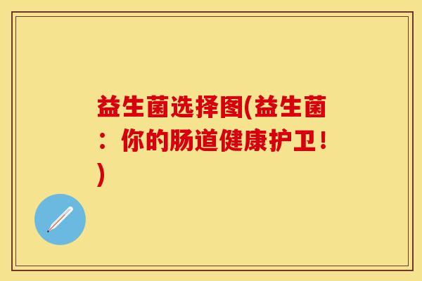 益生菌选择图(益生菌：你的肠道健康护卫！)