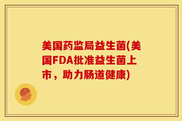 美国药监局益生菌(美国FDA批准益生菌上市，助力肠道健康)