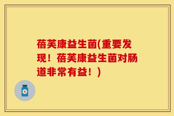 蓓芙康益生菌(重要发现！蓓芙康益生菌对肠道非常有益！)