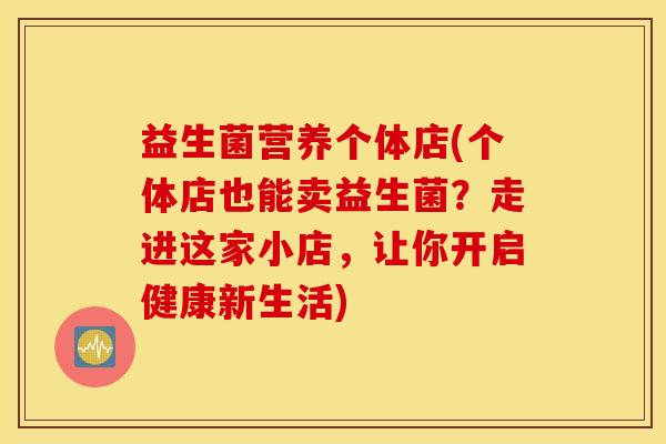 益生菌营养个体店(个体店也能卖益生菌？走进这家小店，让你开启健康新生活)