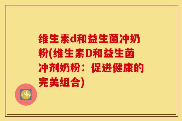 维生素d和益生菌冲奶粉(维生素D和益生菌冲剂奶粉：促进健康的完美组合)