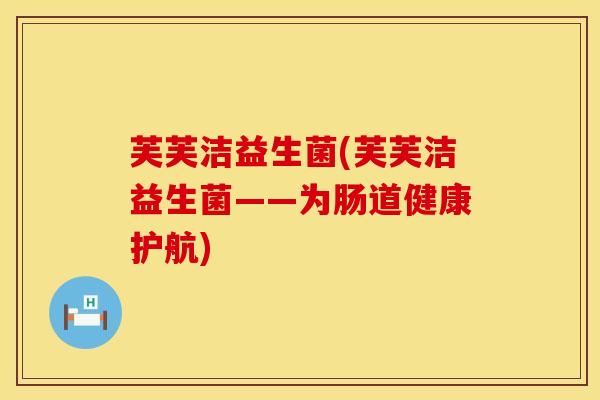 芙芙洁益生菌(芙芙洁益生菌——为肠道健康护航)