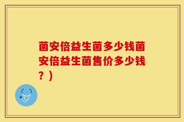 菌安倍益生菌多少钱菌安倍益生菌售价多少钱？)