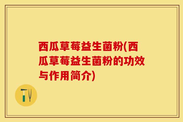西瓜草莓益生菌粉(西瓜草莓益生菌粉的功效与作用简介)