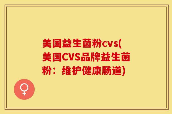 美国益生菌粉cvs(美国CVS品牌益生菌粉：维护健康肠道)