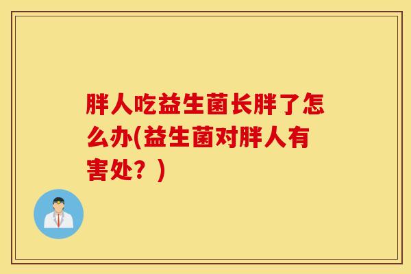 胖人吃益生菌长胖了怎么办(益生菌对胖人有害处？)