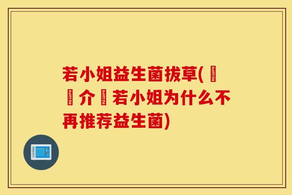 若小姐益生菌拔草(詳細介紹若小姐为什么不再推荐益生菌)