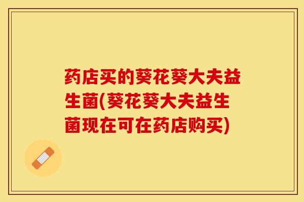 药店买的葵花葵大夫益生菌(葵花葵大夫益生菌现在可在药店购买)