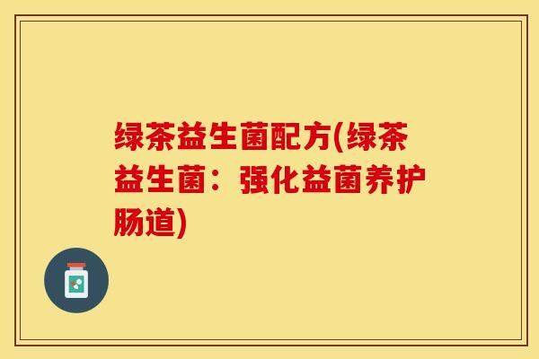 绿茶益生菌配方(绿茶益生菌：强化益菌养护肠道)
