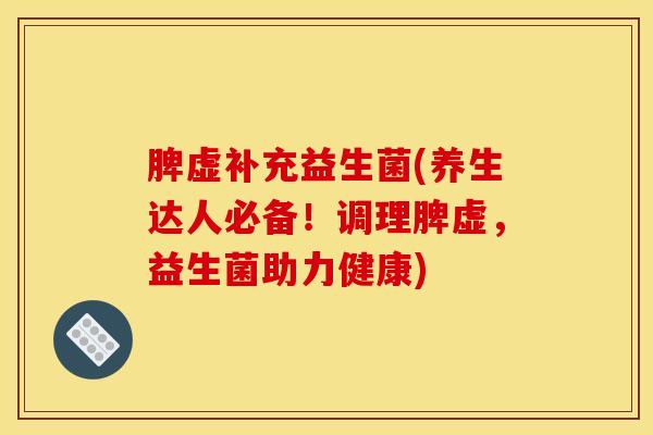 脾虚补充益生菌(养生达人必备！调理脾虚，益生菌助力健康)