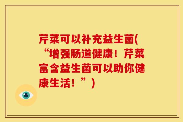 芹菜可以补充益生菌(“增强肠道健康！芹菜富含益生菌可以助你健康生活！”)