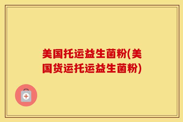 美国托运益生菌粉(美国货运托运益生菌粉)