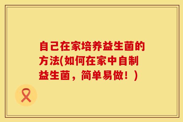 自己在家培养益生菌的方法(如何在家中自制益生菌，简单易做！)