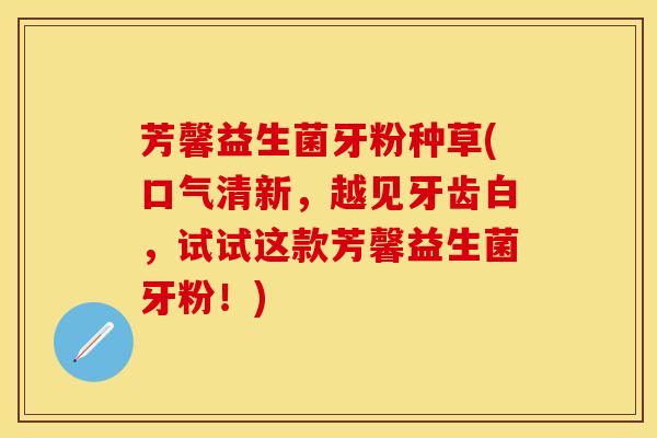 芳馨益生菌牙粉种草(口气清新，越见牙齿白，试试这款芳馨益生菌牙粉！)