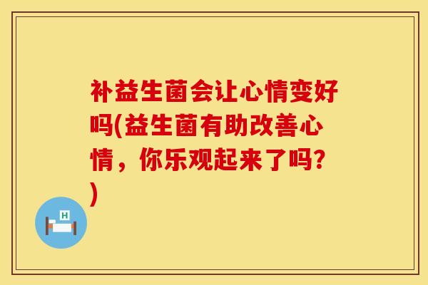 补益生菌会让心情变好吗(益生菌有助改善心情，你乐观起来了吗？)