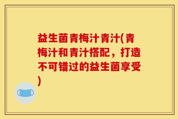 益生菌青梅汁青汁(青梅汁和青汁搭配，打造不可错过的益生菌享受)