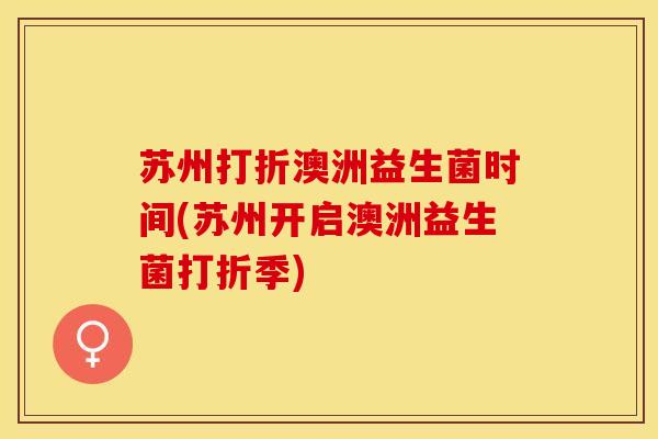 苏州打折澳洲益生菌时间(苏州开启澳洲益生菌打折季)