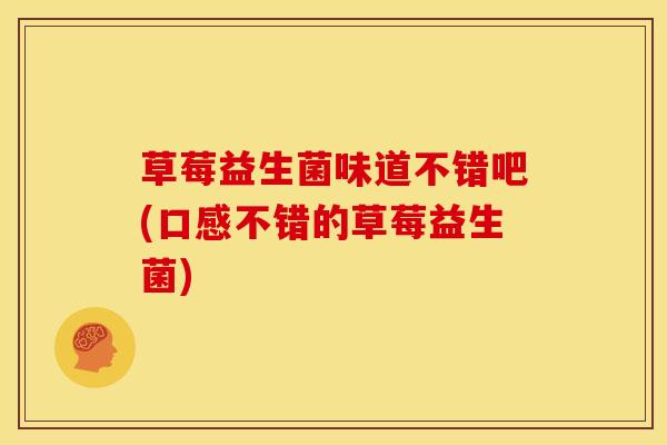 草莓益生菌味道不错吧(口感不错的草莓益生菌)