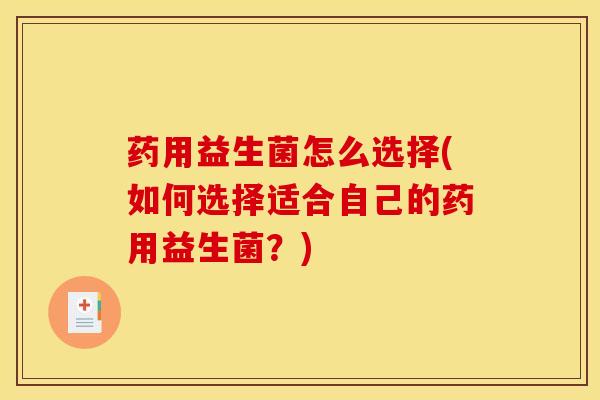药用益生菌怎么选择(如何选择适合自己的药用益生菌？)