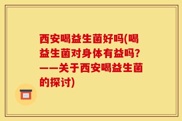 西安喝益生菌好吗(喝益生菌对身体有益吗？——关于西安喝益生菌的探讨)