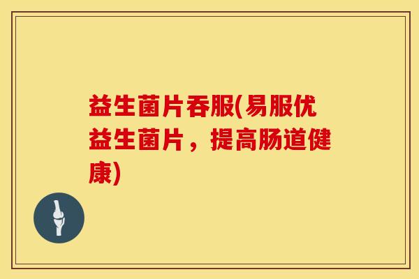 益生菌片吞服(易服优益生菌片，提高肠道健康)