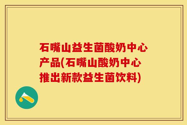 石嘴山益生菌酸奶中心产品(石嘴山酸奶中心推出新款益生菌饮料)