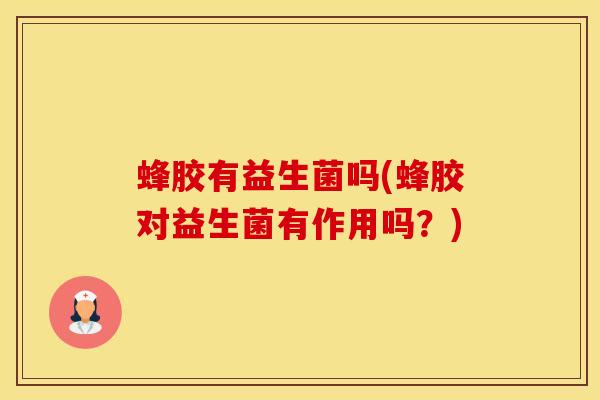 蜂胶有益生菌吗(蜂胶对益生菌有作用吗？)