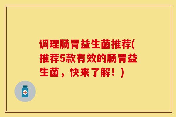 调理肠胃益生菌推荐(推荐5款有效的肠胃益生菌，快来了解！)
