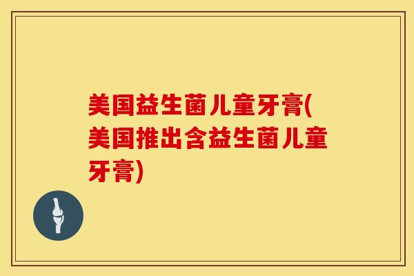 美国益生菌儿童牙膏(美国推出含益生菌儿童牙膏)