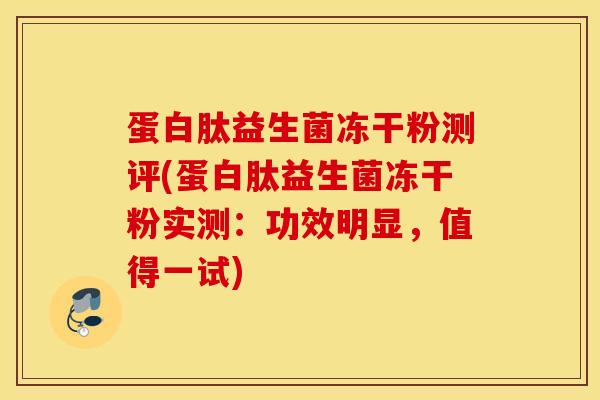 蛋白肽益生菌冻干粉测评(蛋白肽益生菌冻干粉实测：功效明显，值得一试)