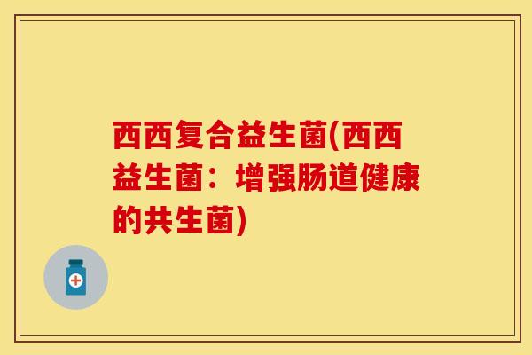 西西复合益生菌(西西益生菌：增强肠道健康的共生菌)