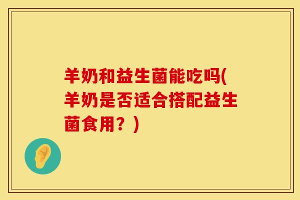 羊奶和益生菌能吃吗(羊奶是否适合搭配益生菌食用？)