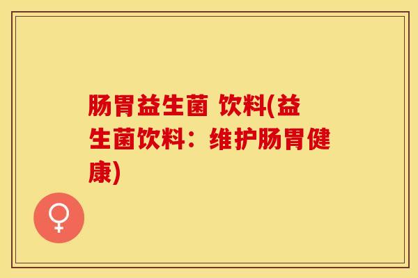 肠胃益生菌 饮料(益生菌饮料：维护肠胃健康)