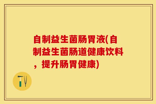 自制益生菌肠胃液(自制益生菌肠道健康饮料，提升肠胃健康)