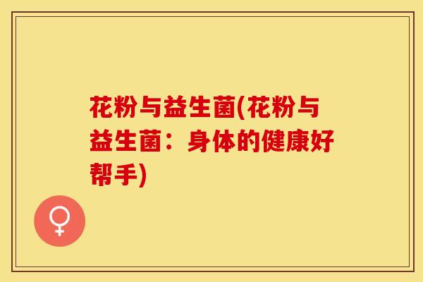 花粉与益生菌(花粉与益生菌：身体的健康好帮手)