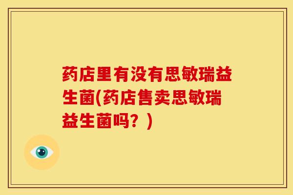 药店里有没有思敏瑞益生菌(药店售卖思敏瑞益生菌吗？)