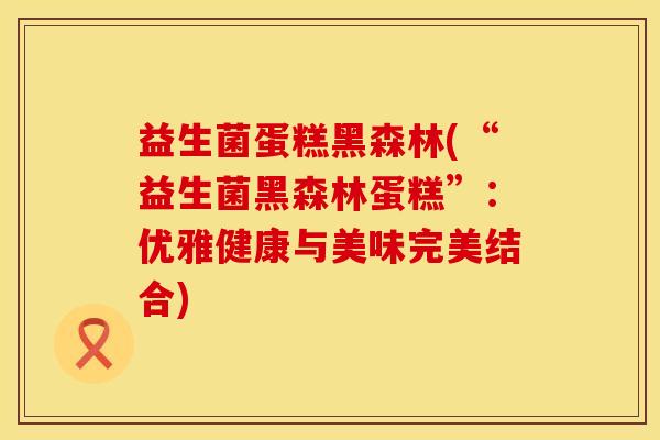益生菌蛋糕黑森林(“益生菌黑森林蛋糕”:优雅健康与美味完美结合) 益生菌蛋糕黑森林(“益生菌黑森林蛋糕”:优雅健康与美味完美结合)