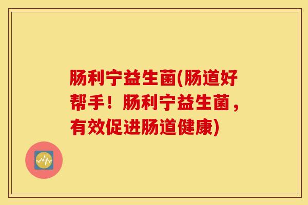 肠利宁益生菌(肠道好帮手!肠利宁益生菌,有效促进肠道健康) 肠利宁益生菌(肠道好帮手!肠利宁益生菌,有效促进肠道健康)