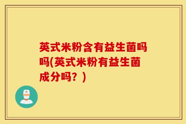 英式米粉含有益生菌吗吗(英式米粉有益生菌成分吗？)