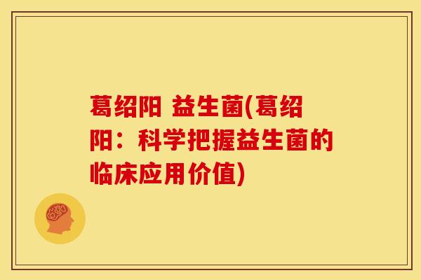 葛绍阳 益生菌(葛绍阳：科学把握益生菌的临床应用价值)