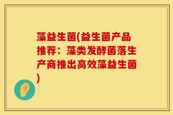 藻益生菌(益生菌产品推荐：藻类发酵菌落生产商推出高效藻益生菌)