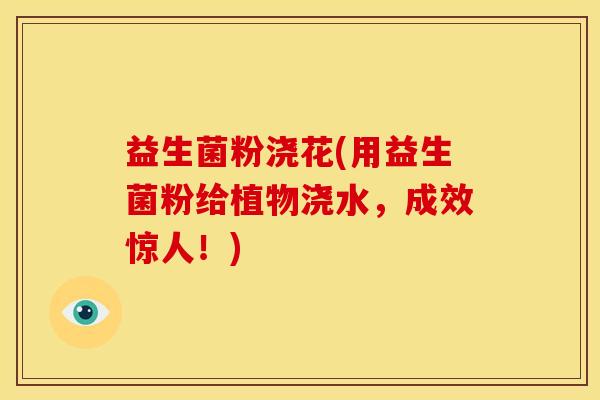 益生菌粉浇花(用益生菌粉给植物浇水，成效惊人！)
